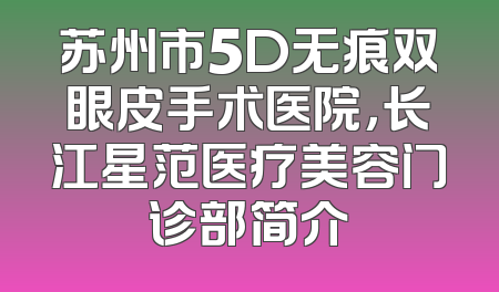 苏州市5D无痕双眼皮手术医院，长江星范医疗美容门诊部简介