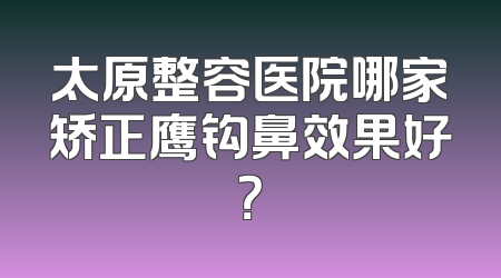 太原整容医院哪家矫正鹰钩鼻效果好？