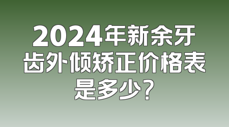 2024年新余牙齿外倾矫正价格表是多少？