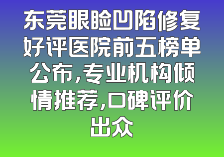 东莞眼睑凹陷修复好评医院前五榜单公布，专业机构倾情推荐，口碑评价出众