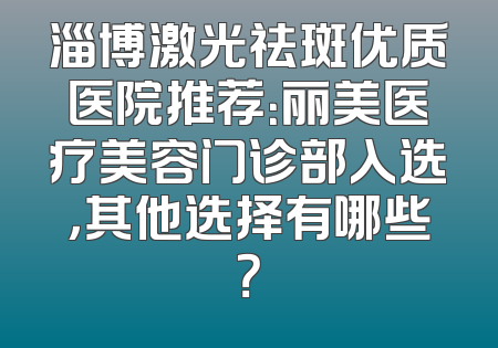 淄博激光祛斑优质医院推荐：丽美医疗美容门诊部入选，其他选择有哪些？
