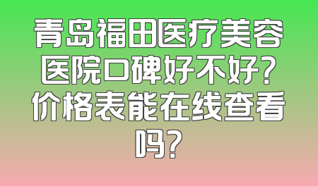 青岛福田医疗美容医院口碑好不好？价格表能在线查看吗？