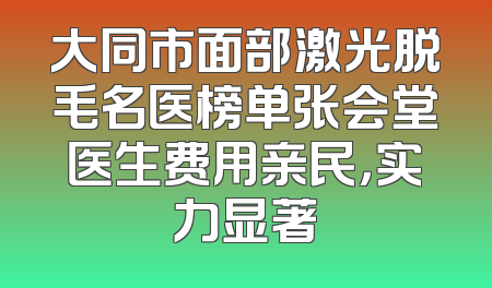 大同市面部激光脱毛名医榜单张会堂医生费用亲民，实力显著