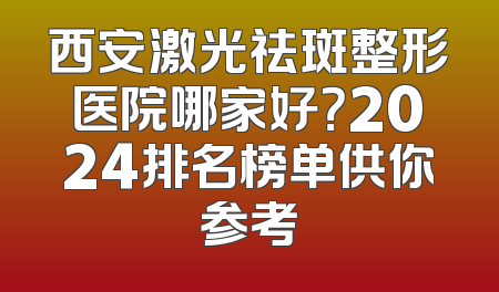 西安激光祛斑整形医院哪家好？2024排名榜单供你参考