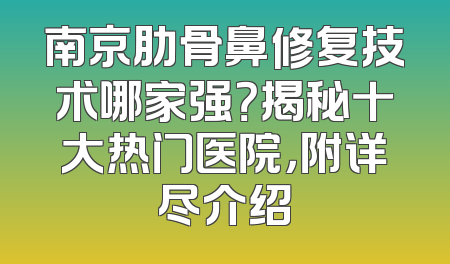南京肋骨鼻修复技术哪家强？揭秘十大热门医院，附详尽介绍