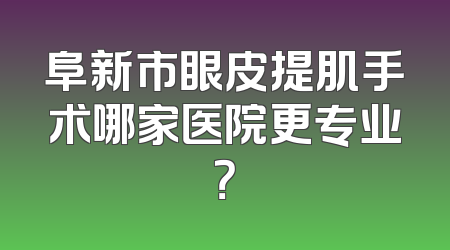 阜新市眼皮提肌手术哪家医院更专业？