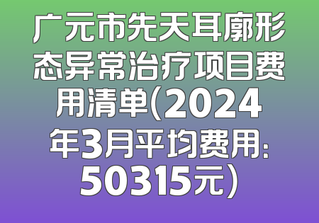 广元市先天耳廓形态异常治疗项目费用清单（2024年3月平均费用：50315元）