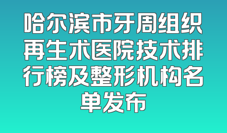 哈尔滨市牙周组织再生术医院技术排行榜及整形机构名单发布