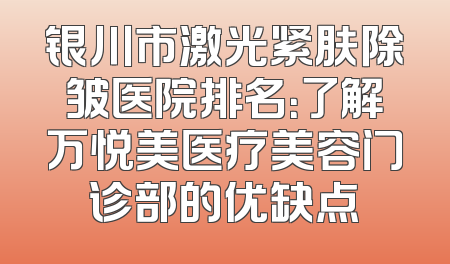 银川市激光紧肤除皱医院排名：了解万悦美医疗美容门诊部的优缺点