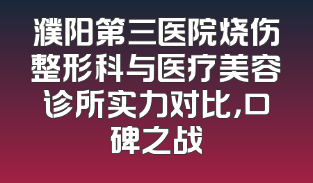 濮阳第三医院烧伤整形科与医疗美容诊所实力对比，口碑之战