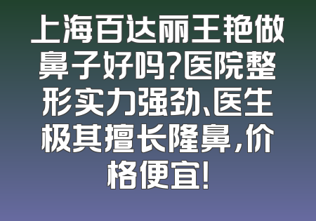 上海百达丽王艳做鼻子好吗？医院整形实力强劲、医生极其擅长隆鼻，价格便宜！