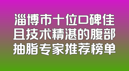 淄博市十位口碑佳且技术精湛的腹部抽脂专家推荐榜单