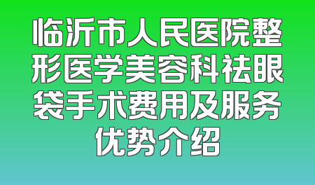 临沂市人民医院整形医学美容科祛眼袋手术费用及服务优势介绍