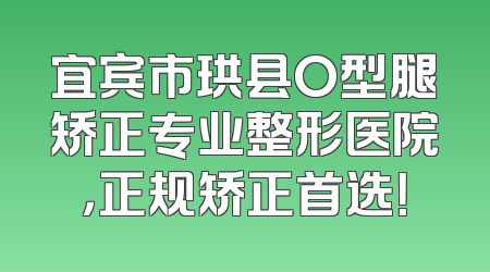 宜宾市珙县O型腿矫正专业整形医院，正规矫正首选！