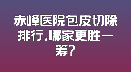 赤峰医院包皮切除排行，哪家更胜一筹？