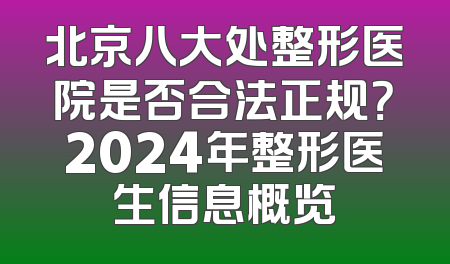 北京八大处整形医院是否合法正规？2024年整形医生信息概览