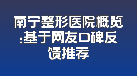 南宁整形医院概览：基于网友口碑反馈推荐
