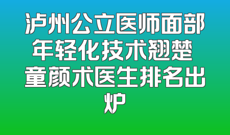 泸州公立医师面部年轻化技术翘楚 童颜术医生排名出炉