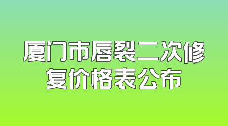 厦门市唇裂二次修复价格表公布