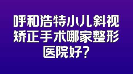呼和浩特小儿斜视矫正手术哪家整形医院好？