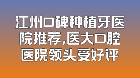 江州口碑种植牙医院推荐，医大口腔医院领头受好评