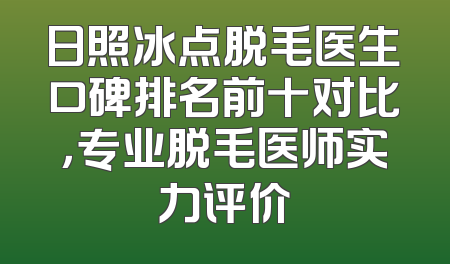 日照冰点脱毛医生口碑排名前十对比，专业脱毛医师实力评价