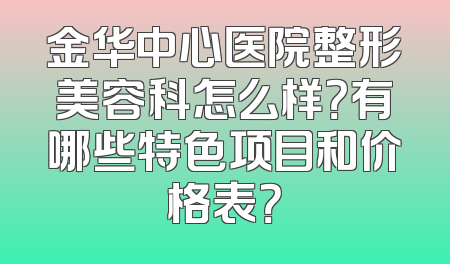 金华中心医院整形美容科怎么样？有哪些特色项目和价格表？
