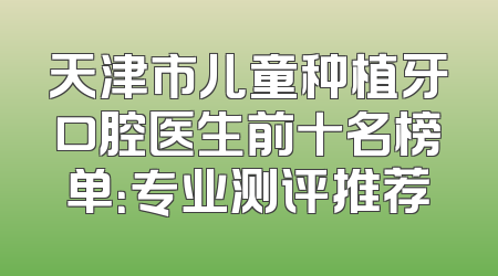 天津市儿童种植牙口腔医生前十名榜单：专业测评推荐