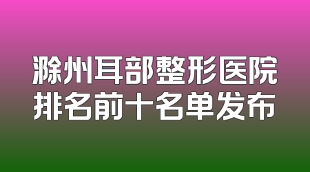 滁州耳部整形医院排名前十名单发布