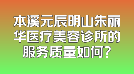 本溪元辰明山朱丽华医疗美容诊所的服务质量如何？
