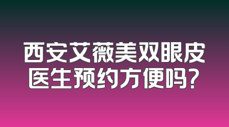 西安艾薇美双眼皮医生预约方便吗？