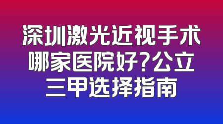深圳激光近视手术哪家医院好？公立三甲选择指南