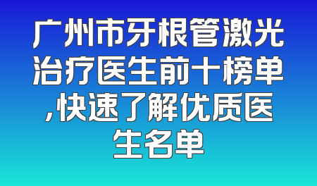 广州市牙根管激光治疗医生前十榜单，快速了解优质医生名单