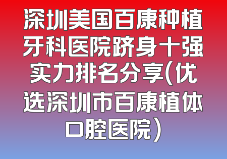 深圳美国百康种植牙科医院跻身十强实力排名分享（优选深圳市百康植体口腔医院）