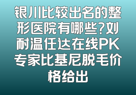 银川比较出名的整形医院有哪些？刘耐温任达在线PK专家比基尼脱毛价格给出