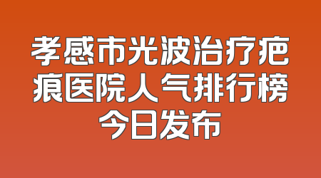 孝感市光波治疗疤痕医院人气排行榜今日发布