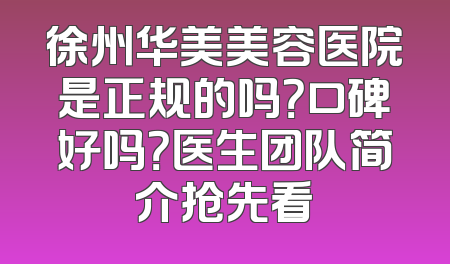徐州华美美容医院是正规的吗？口碑好吗？医生团队简介抢先看
