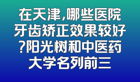 在天津，哪些医院牙齿矫正效果较好？阳光树和中医药大学名列前三