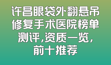 许昌眼袋外翻悬吊修复手术医院榜单测评，资质一览，前十推荐