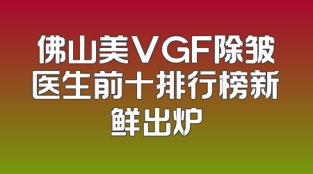 佛山美VGF除皱医生前十排行榜新鲜出炉