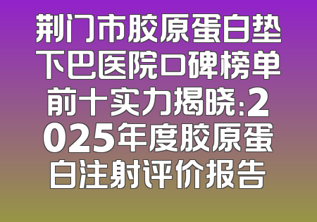 荆门市胶原蛋白垫下巴医院口碑榜单前十实力揭晓：2025年度胶原蛋白注射评价报告