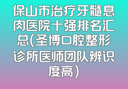 保山市治疗牙髓息肉医院十强排名汇总（圣博口腔整形诊所医师团队辨识度高）