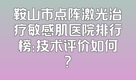 鞍山市点阵激光治疗敏感肌医院排行榜：技术评价如何？