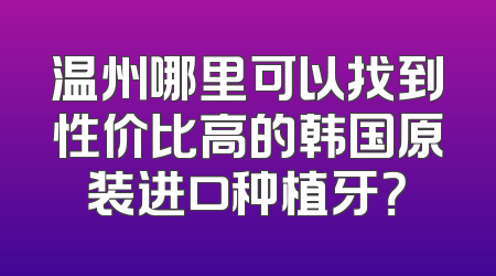 温州哪里可以找到性价比高的韩国原装进口种植牙？