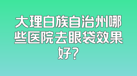 大理白族自治州哪些医院去眼袋效果好？