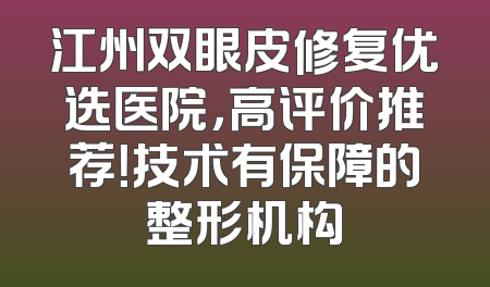 江州双眼皮修复优选医院，高评价推荐！技术有保障的整形机构