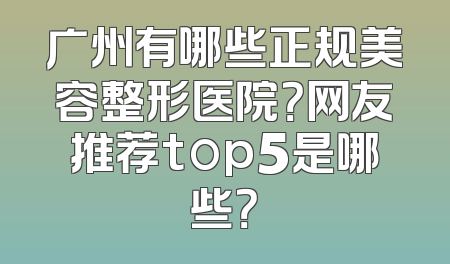 广州有哪些正规美容整形医院？网友推荐top5是哪些？