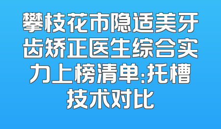 攀枝花市隐适美牙齿矫正医生综合实力上榜清单：托槽技术对比