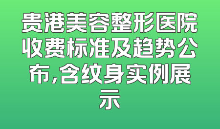 贵港美容整形医院收费标准及趋势公布，含纹身实例展示