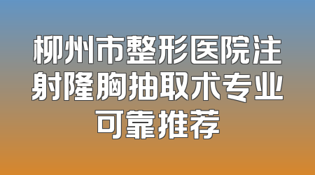 柳州市整形医院注射隆胸抽取术专业可靠推荐
